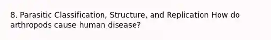 8. Parasitic Classification, Structure, and Replication How do arthropods cause human disease?