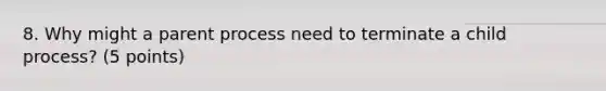 8. Why might a parent process need to terminate a child process? (5 points)