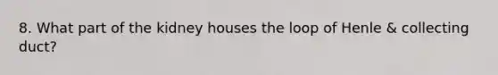 8. What part of the kidney houses the loop of Henle & collecting duct?