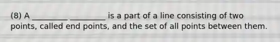 (8) A _________ _________ is a part of a line consisting of two points, called end points, and the set of all points between them.