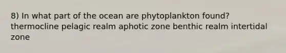 8) In what part of the ocean are phytoplankton found? thermocline pelagic realm aphotic zone benthic realm intertidal zone