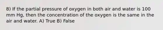 8) If the partial pressure of oxygen in both air and water is 100 mm Hg, then the concentration of the oxygen is the same in the air and water. A) True B) False