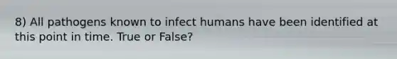 8) All pathogens known to infect humans have been identified at this point in time. True or False?