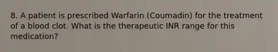 8. A patient is prescribed Warfarin (Coumadin) for the treatment of a blood clot. What is the therapeutic INR range for this medication?