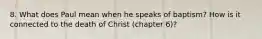 8. What does Paul mean when he speaks of baptism? How is it connected to the death of Christ (chapter 6)?