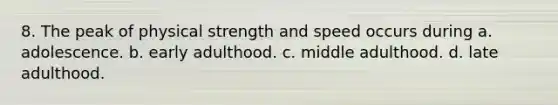 8. The peak of physical strength and speed occurs during a. adolescence. b. early adulthood. c. middle adulthood. d. late adulthood.