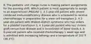 8. The pediatric unit charge nurse is making patient assignments for the evening shift. Which patient is most appropriate to assign to an experienced LPN/LVN? 1. A 1-year-old patient with severe combined immunodeficiency disease who is scheduled to receive chemotherapy in preparation for a stem cell transplant 2. A 2-year-old patient with Wiskott-Aldrich syndrome who has orders for a platelet transfusion 3. A 3-year-old patient who has chronic graft-versus-host disease and is incontinent of loose stools 4. A 6-year-old patient who received chemotherapy 1 week ago and is admitted with increasing lethargy and a temperature of 101°F (38.3°C)