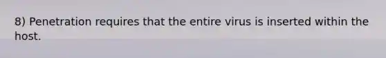 8) Penetration requires that the entire virus is inserted within the host.