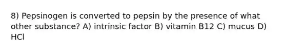 8) Pepsinogen is converted to pepsin by the presence of what other substance? A) intrinsic factor B) vitamin B12 C) mucus D) HCl