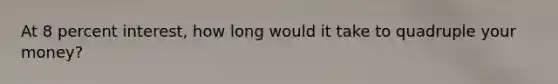 At 8 percent interest, how long would it take to quadruple your money?