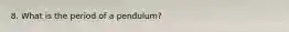 8. What is the period of a pendulum?