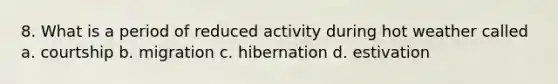 8. What is a period of reduced activity during hot weather called a. courtship b. migration c. hibernation d. estivation