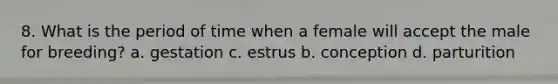 8. What is the period of time when a female will accept the male for breeding? a. gestation c. estrus b. conception d. parturition