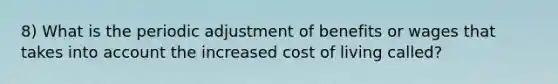 8) What is the periodic adjustment of benefits or wages that takes into account the increased cost of living called?