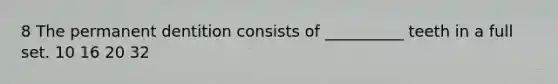 8 The permanent dentition consists of __________ teeth in a full set. 10 16 20 32