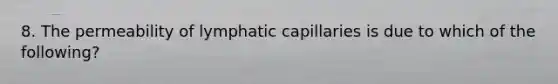 8. The permeability of lymphatic capillaries is due to which of the following?