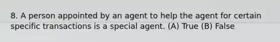 8. A person appointed by an agent to help the agent for certain specific transactions is a special agent. (A) True (B) False