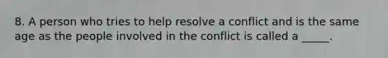 8. A person who tries to help resolve a conflict and is the same age as the people involved in the conflict is called a _____.