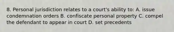 8. Personal jurisdiction relates to a court's ability to: A. issue condemnation orders B. confiscate personal property C. compel the defendant to appear in court D. set precedents