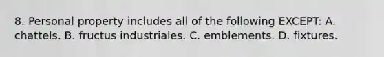 8. Personal property includes all of the following EXCEPT: A. chattels. B. fructus industriales. C. emblements. D. fixtures.