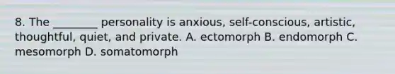 8. The ________ personality is anxious, self-conscious, artistic, thoughtful, quiet, and private. A. ectomorph B. endomorph C. mesomorph D. somatomorph