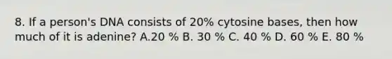 8. If a person's DNA consists of 20% cytosine bases, then how much of it is adenine? A.20 % B. 30 % C. 40 % D. 60 % E. 80 %