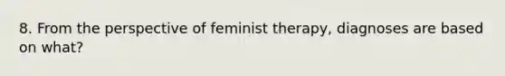 8. From the perspective of feminist therapy, diagnoses are based on what?