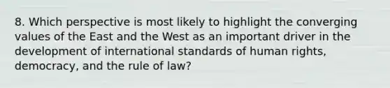 8. Which perspective is most likely to highlight the converging values of the East and the West as an important driver in the development of international standards of human rights, democracy, and the rule of law?