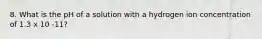 8. What is the pH of a solution with a hydrogen ion concentration of 1.3 x 10 -11?