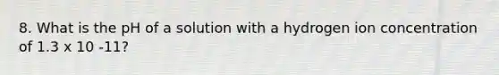 8. What is the pH of a solution with a hydrogen ion concentration of 1.3 x 10 -11?