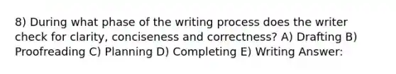 8) During what phase of the writing process does the writer check for clarity, conciseness and correctness? A) Drafting B) Proofreading C) Planning D) Completing E) Writing Answer: