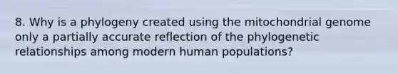 8. Why is a phylogeny created using the mitochondrial genome only a partially accurate reflection of the phylogenetic relationships among modern human populations?