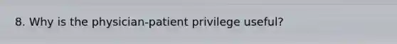 8. Why is the physician-patient privilege useful?