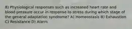 8) Physiological responses such as increased heart rate and blood pressure occur in response to stress during which stage of the general adaptation syndrome? A) Homeostasis B) Exhaustion C) Resistance D) Alarm