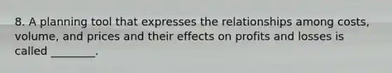 8. A planning tool that expresses the relationships among​ costs, volume, and prices and their effects on profits and losses is called​ ________.