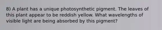 8) A plant has a unique photosynthetic pigment. The leaves of this plant appear to be reddish yellow. What wavelengths of visible light are being absorbed by this pigment?