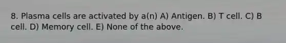 8. Plasma cells are activated by a(n) A) Antigen. B) T cell. C) B cell. D) Memory cell. E) None of the above.