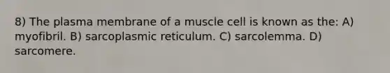 8) The plasma membrane of a muscle cell is known as the: A) myofibril. B) sarcoplasmic reticulum. C) sarcolemma. D) sarcomere.