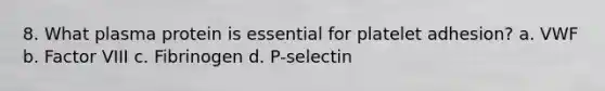 8. What plasma protein is essential for platelet adhesion? a. VWF b. Factor VIII c. Fibrinogen d. P-selectin