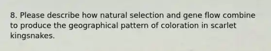 8. Please describe how natural selection and gene flow combine to produce the geographical pattern of coloration in scarlet kingsnakes.