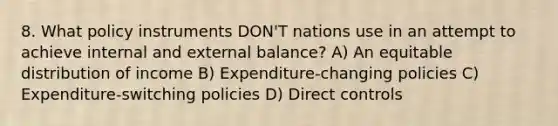 8. What policy instruments DON'T nations use in an attempt to achieve internal and external balance? A) An equitable distribution of income B) Expenditure-changing policies C) Expenditure-switching policies D) Direct controls