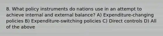 8. What policy instruments do nations use in an attempt to achieve internal and external balance? A) Expenditure-changing policies B) Expenditure-switching policies C) Direct controls D) All of the above