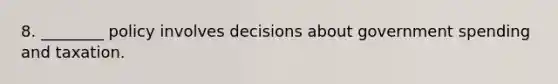 8. ________ policy involves decisions about government spending and taxation.