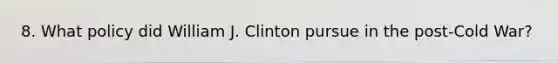 8. What policy did William J. Clinton pursue in the post-Cold War?