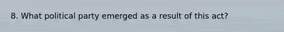 8. What political party emerged as a result of this act?