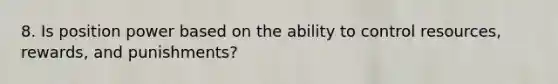 8. Is position power based on the ability to control resources, rewards, and punishments?