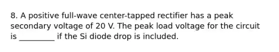 8. A positive full-wave center-tapped rectifier has a peak secondary voltage of 20 V. The peak load voltage for the circuit is _________ if the Si diode drop is included.