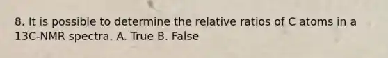 8. It is possible to determine the relative ratios of C atoms in a 13C-NMR spectra. A. True B. False