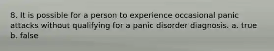 8. It is possible for a person to experience occasional panic attacks without qualifying for a panic disorder diagnosis. a. true b. false