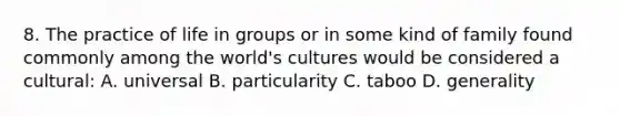 8. The practice of life in groups or in some kind of family found commonly among the world's cultures would be considered a cultural: A. universal B. particularity C. taboo D. generality